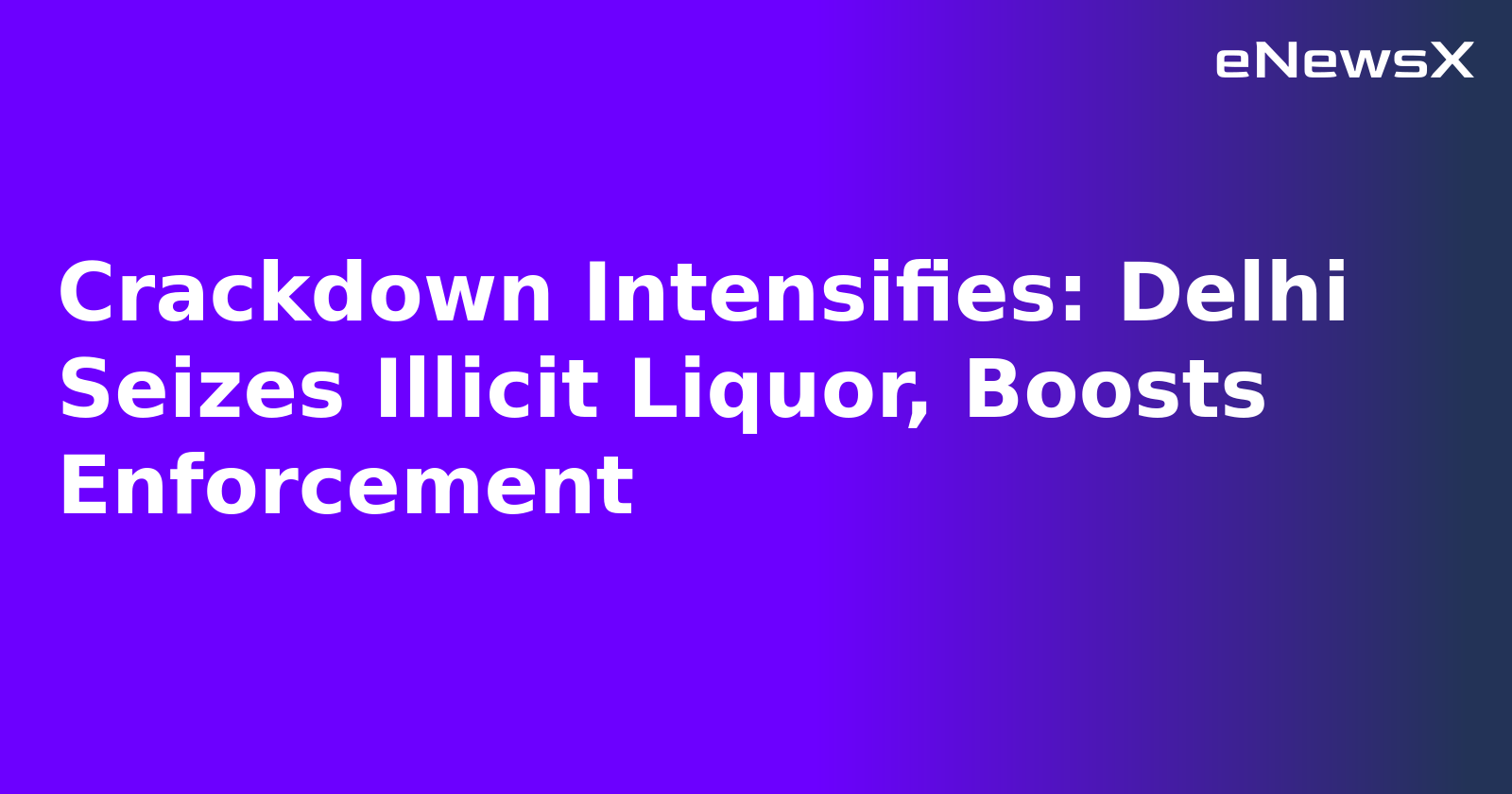 Crackdown Intensifies: Delhi Seizes Illicit Liquor, Boosts Enforcement
