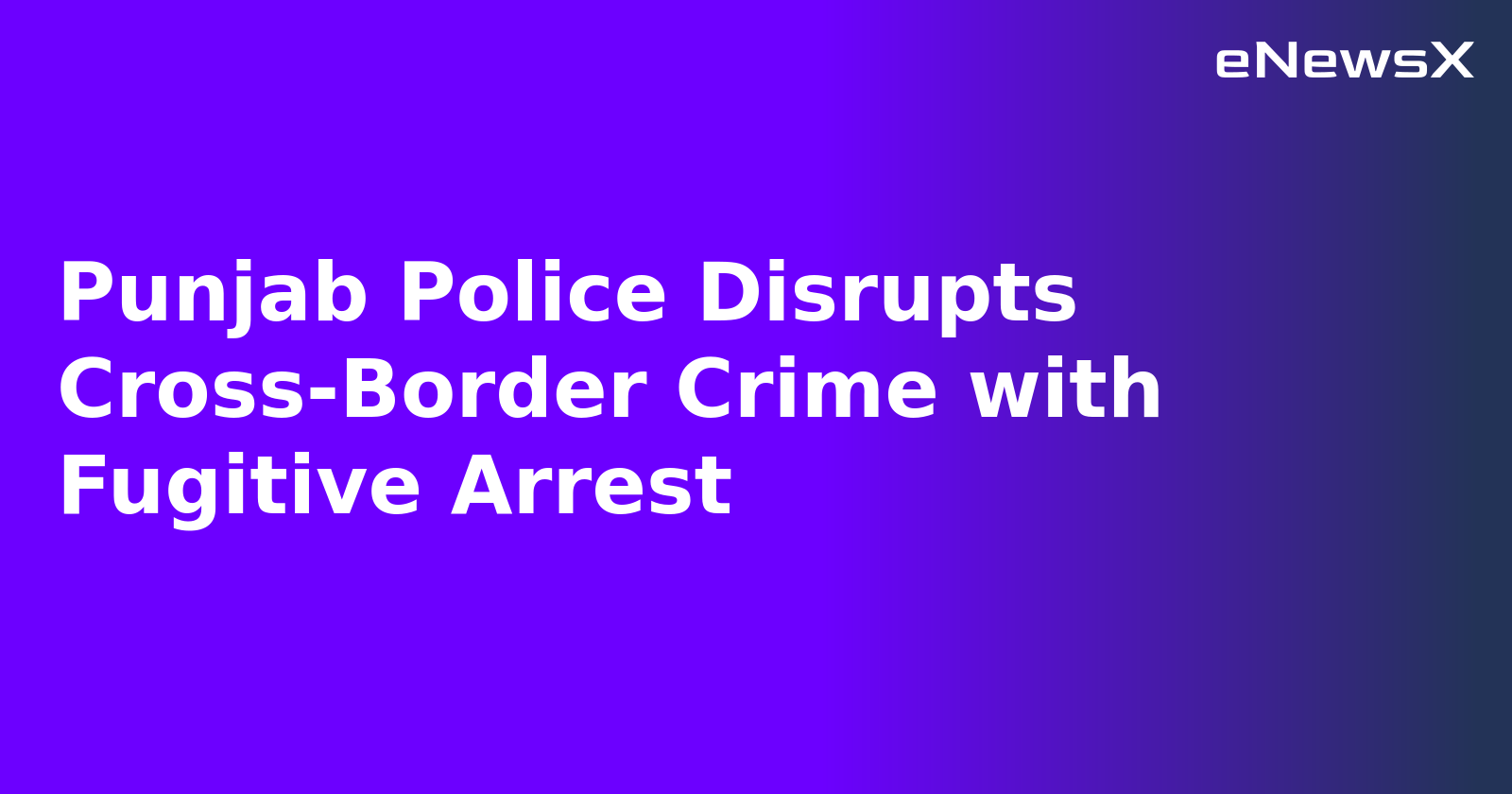 Punjab Police Disrupts Cross-Border Crime with Fugitive Arrest