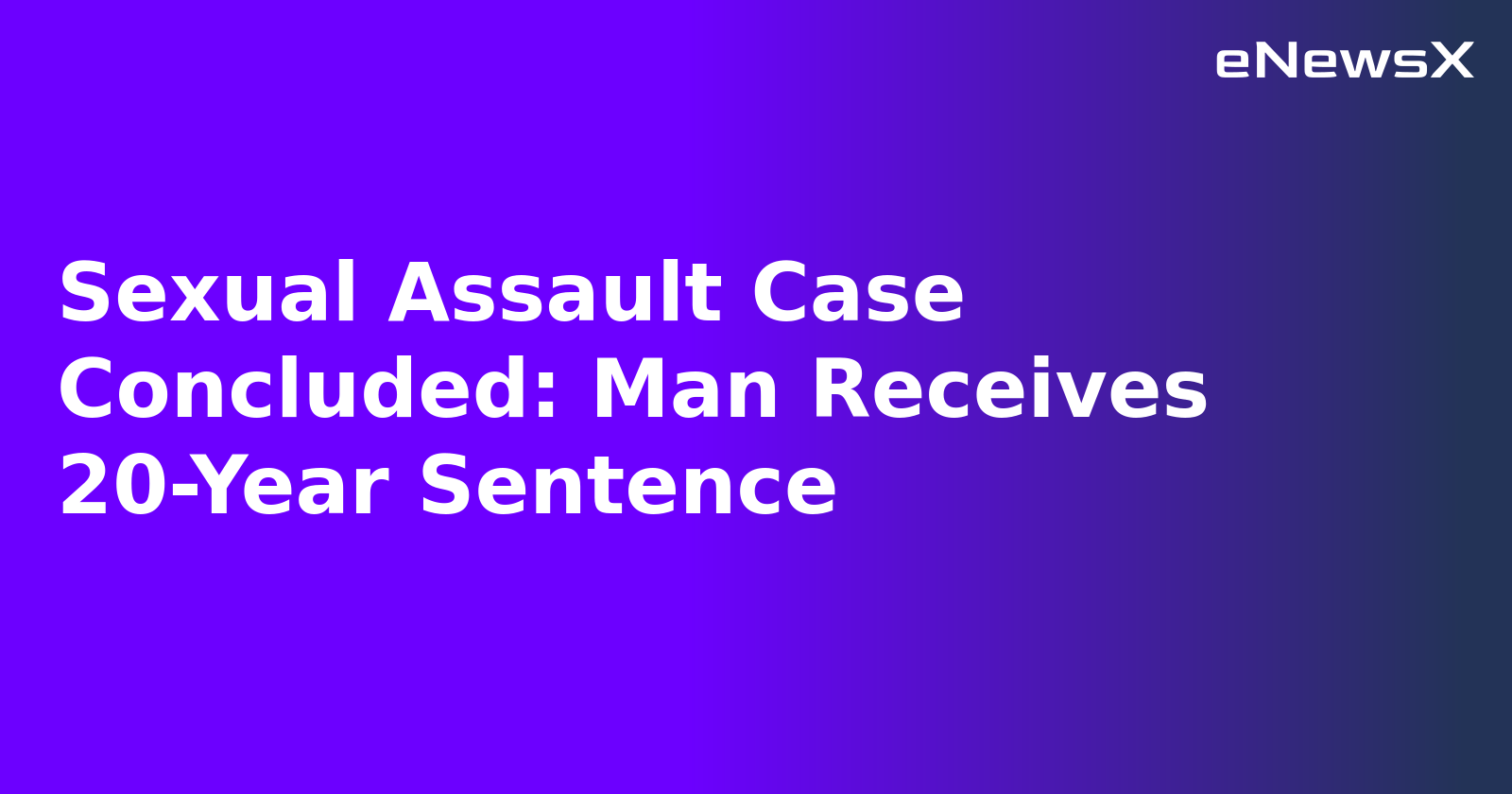 Sexual Assault Case Concluded: Man Receives 20-Year Sentence