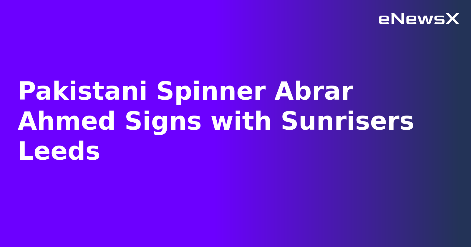 Pakistani Spinner Abrar Ahmed Signs with Sunrisers Leeds