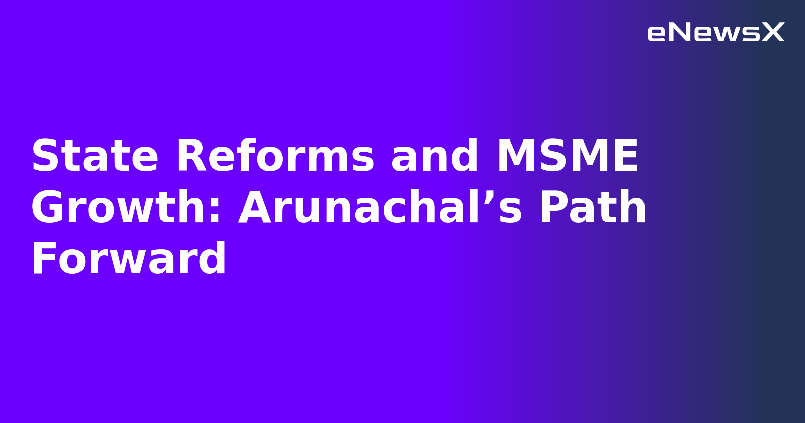 State Reforms and MSME Growth: Arunachal’s Path Forward