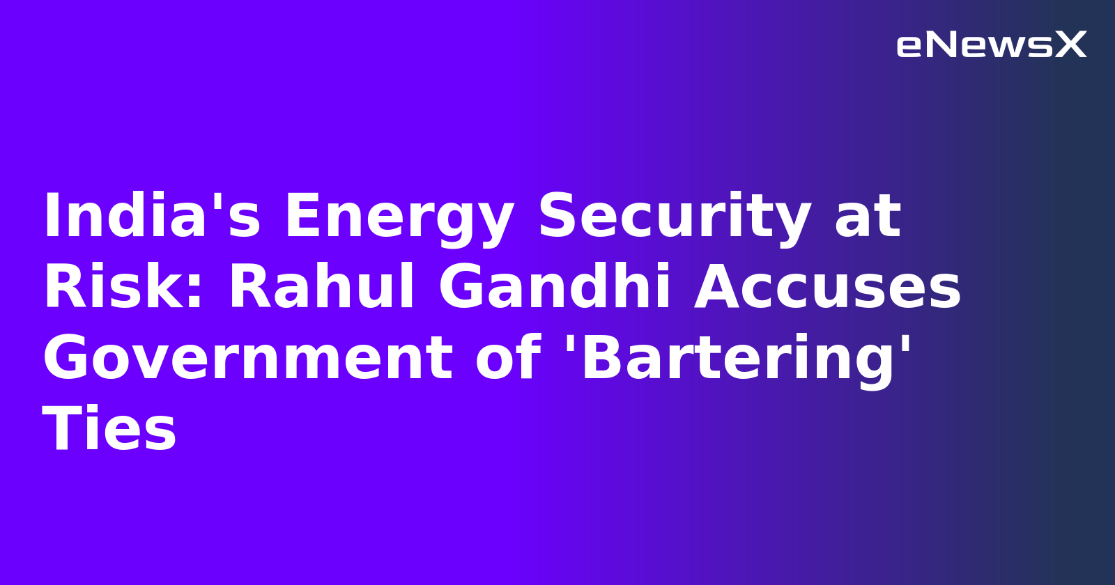India's Energy Security at Risk: Rahul Gandhi Accuses Government of 'Bartering' Ties