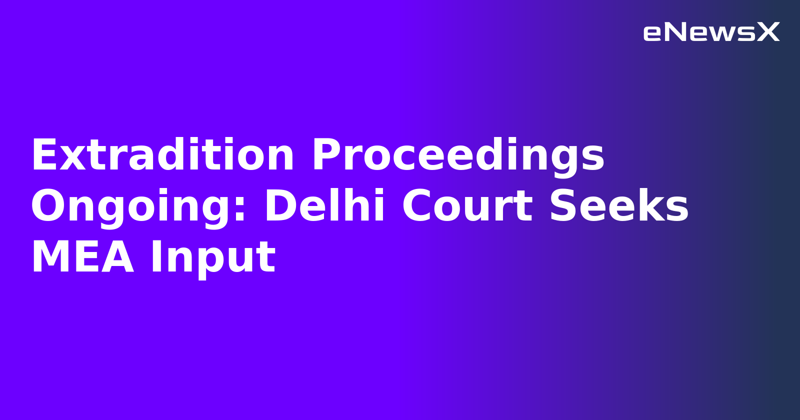 Extradition Proceedings Ongoing: Delhi Court Seeks MEA Input