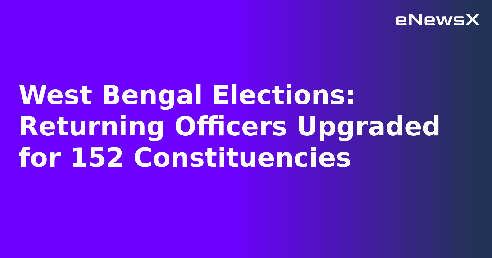 West Bengal Elections: Returning Officers Upgraded for 152 Constituencies