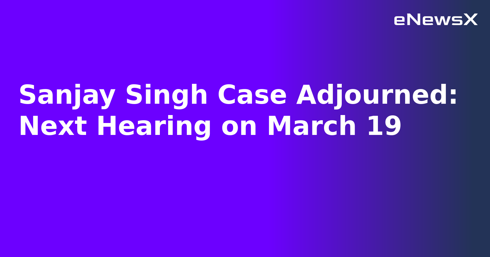 Sanjay Singh Case Adjourned: Next Hearing on March 19