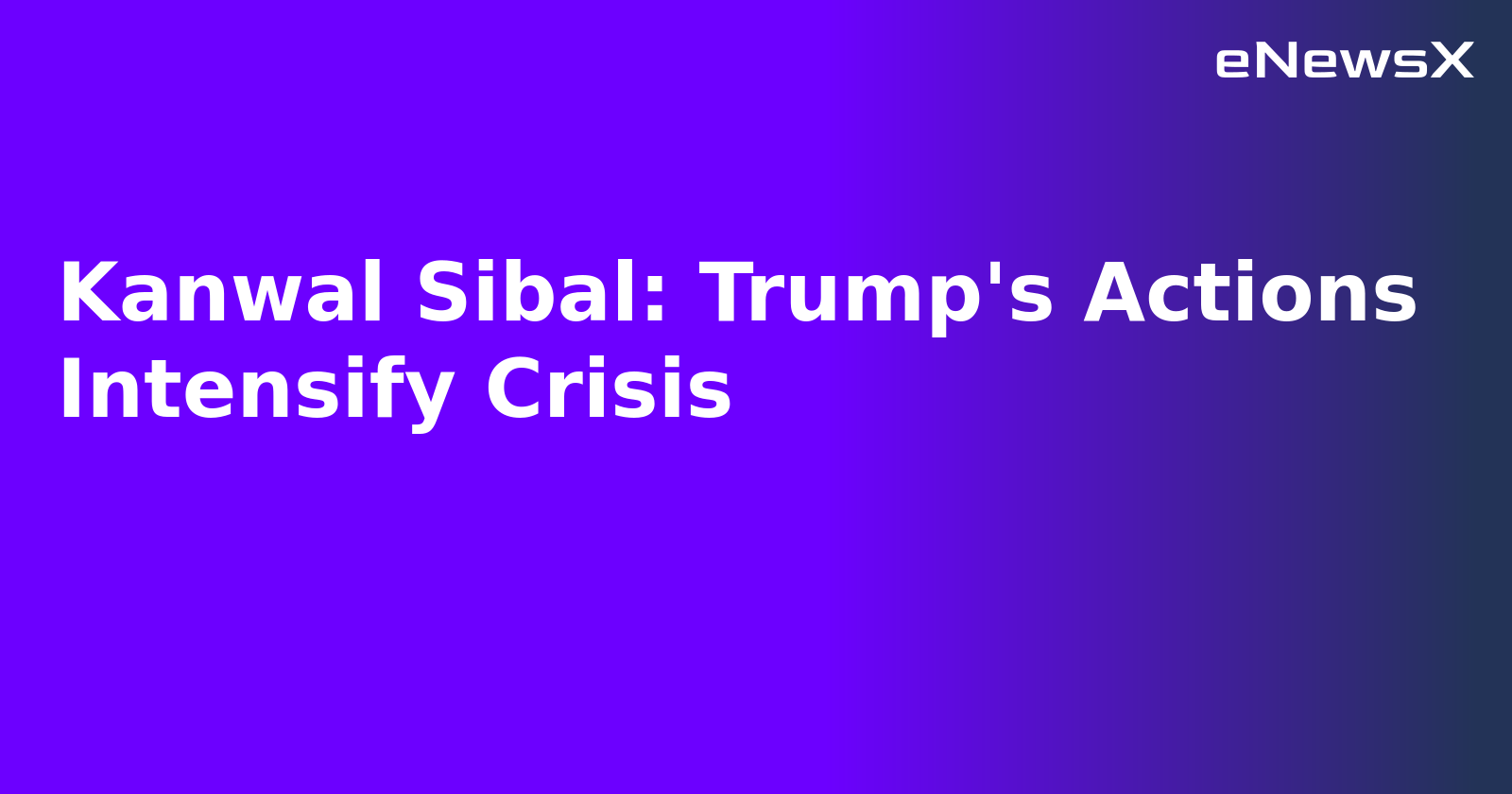 Kanwal Sibal: Trump's Actions Intensify Crisis