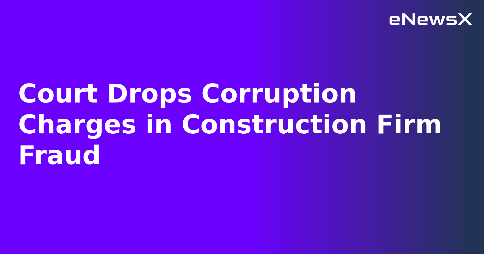Court Drops Corruption Charges in Construction Firm Fraud
