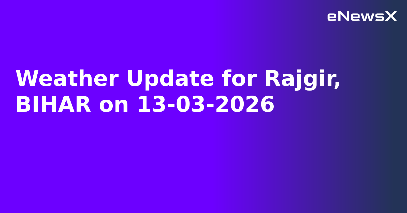 Weather Update for Rajgir, BIHAR on 13-03-2026