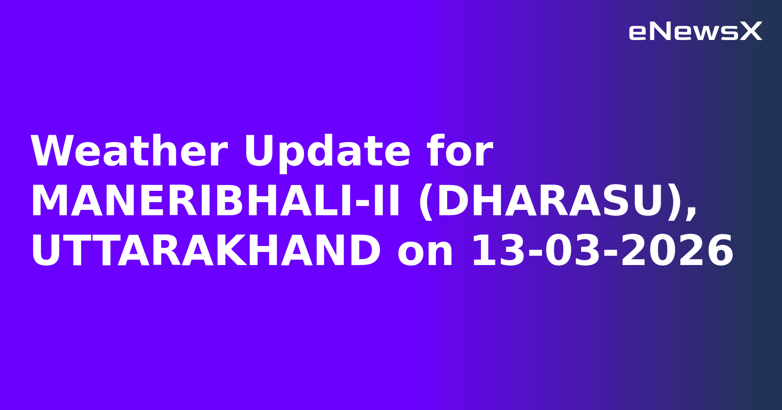Weather Update for MANERIBHALI-II (DHARASU), UTTARAKHAND on 13-03-2026