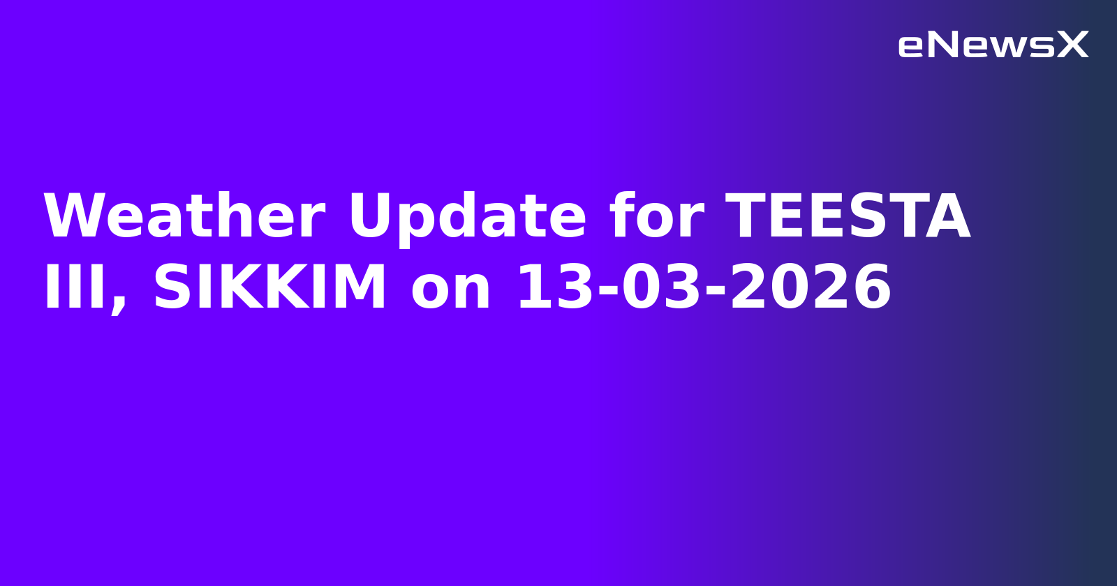Weather Update for TEESTA III, SIKKIM on 13-03-2026