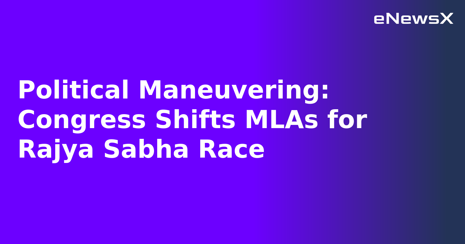 Political Maneuvering: Congress Shifts MLAs for Rajya Sabha Race