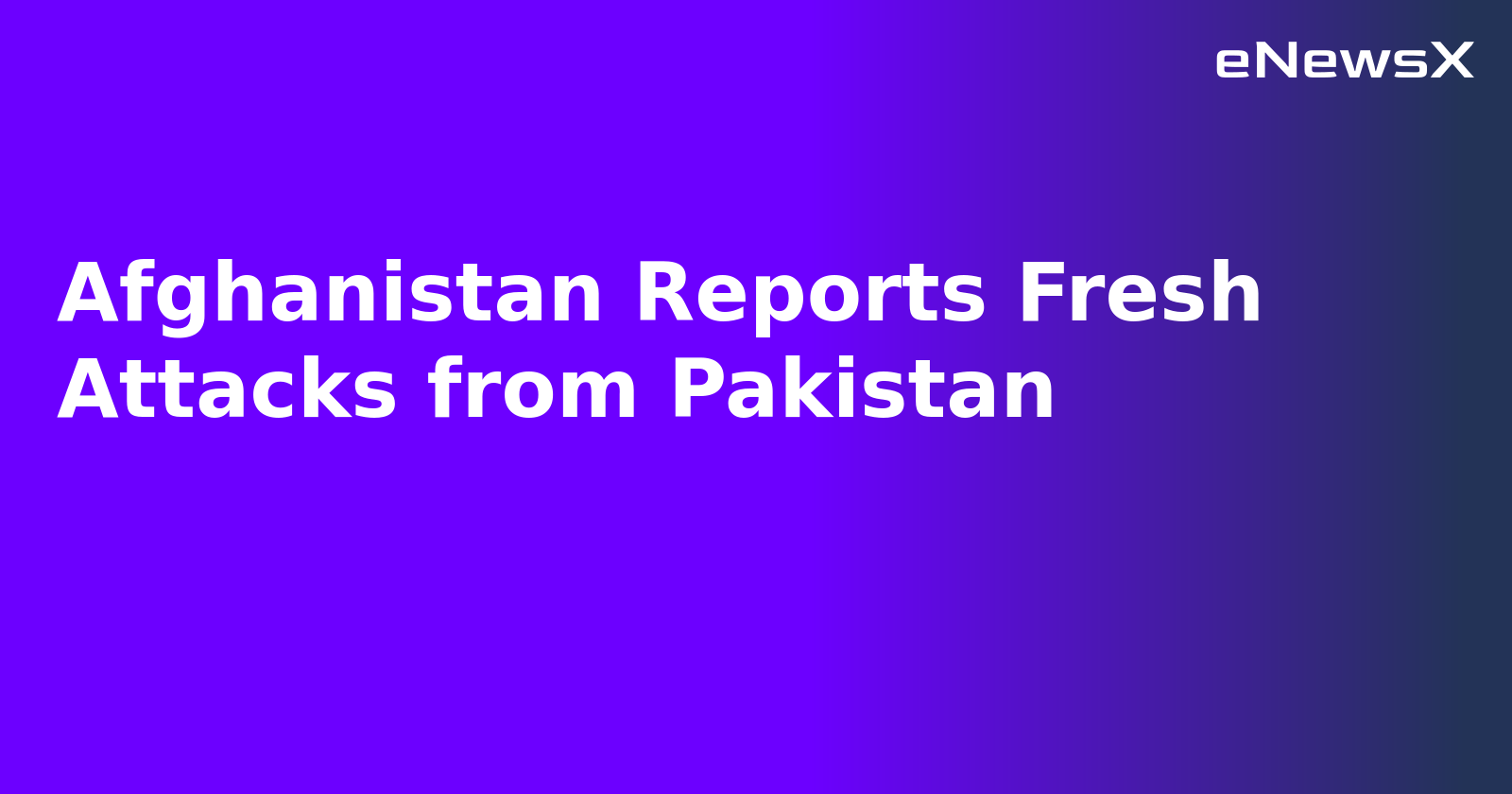 Afghanistan Reports Fresh Attacks from Pakistan.webp