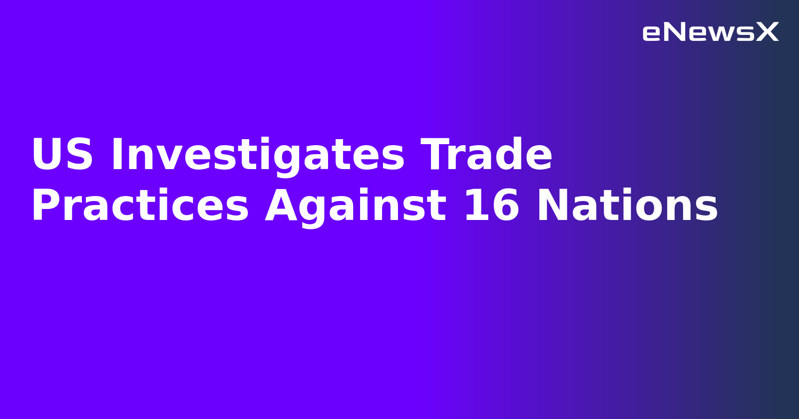 US Investigates Trade Practices Against 16 Nations.webp
