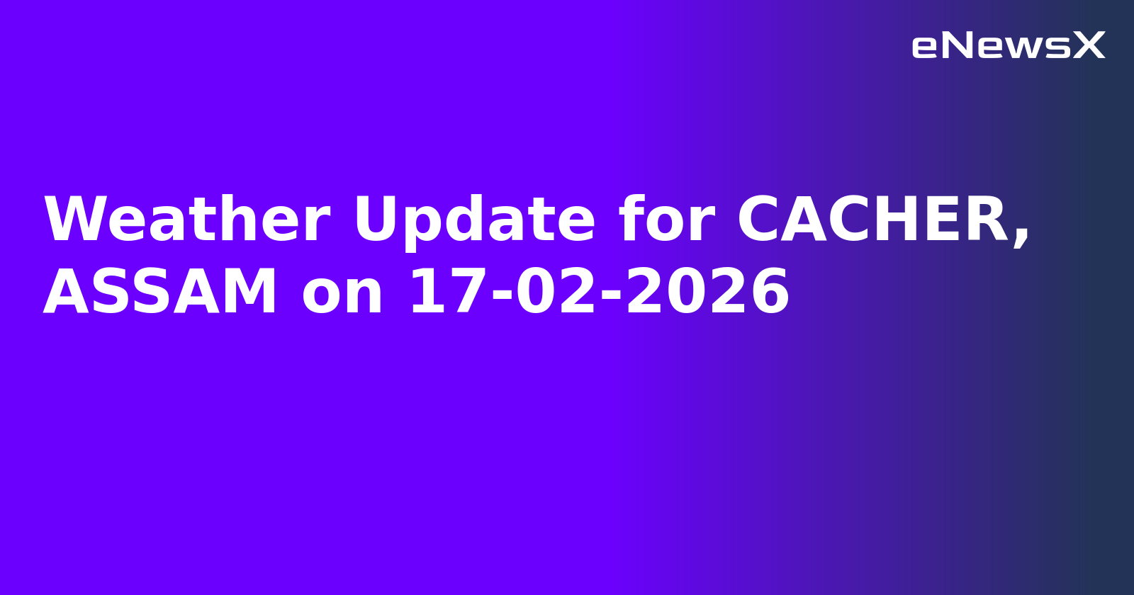 Weather Update for CACHER, ASSAM on 17-02-2026