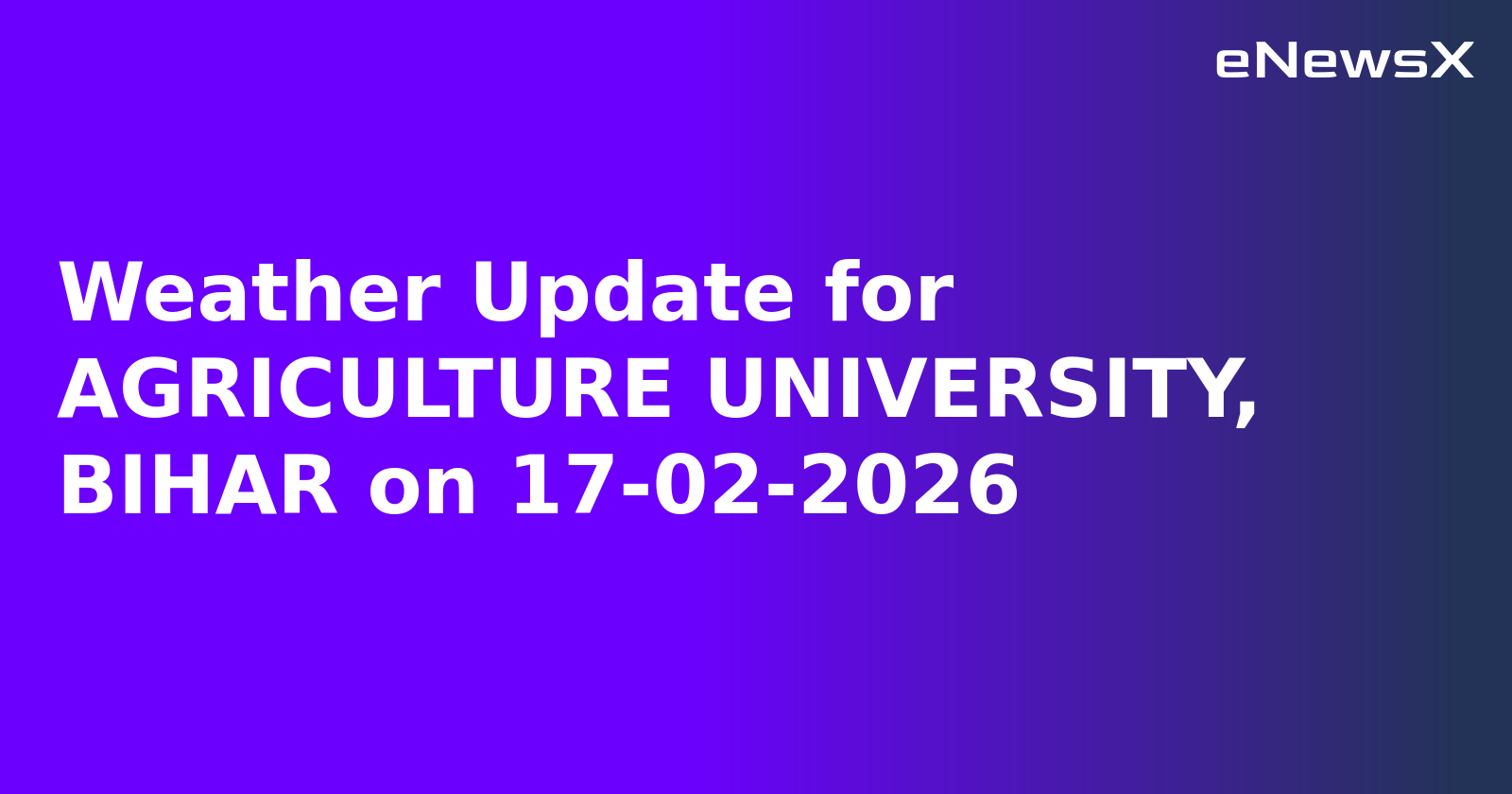 Weather Update for AGRICULTURE UNIVERSITY, BIHAR on 17-02-2026
