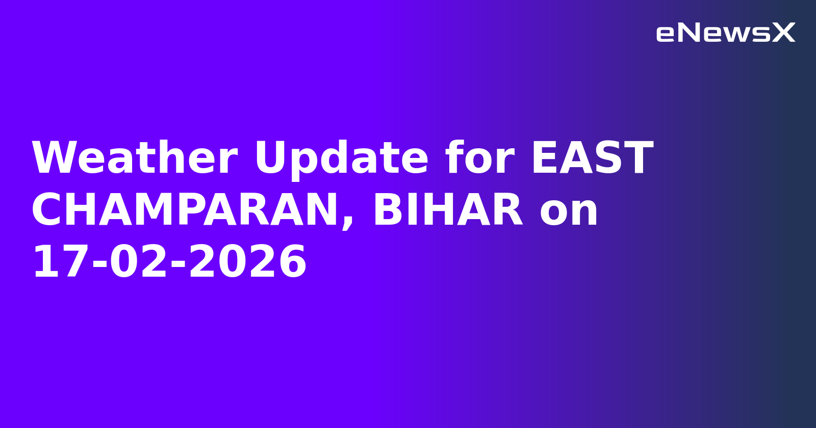 Weather Update for EAST CHAMPARAN, BIHAR on 17-02-2026