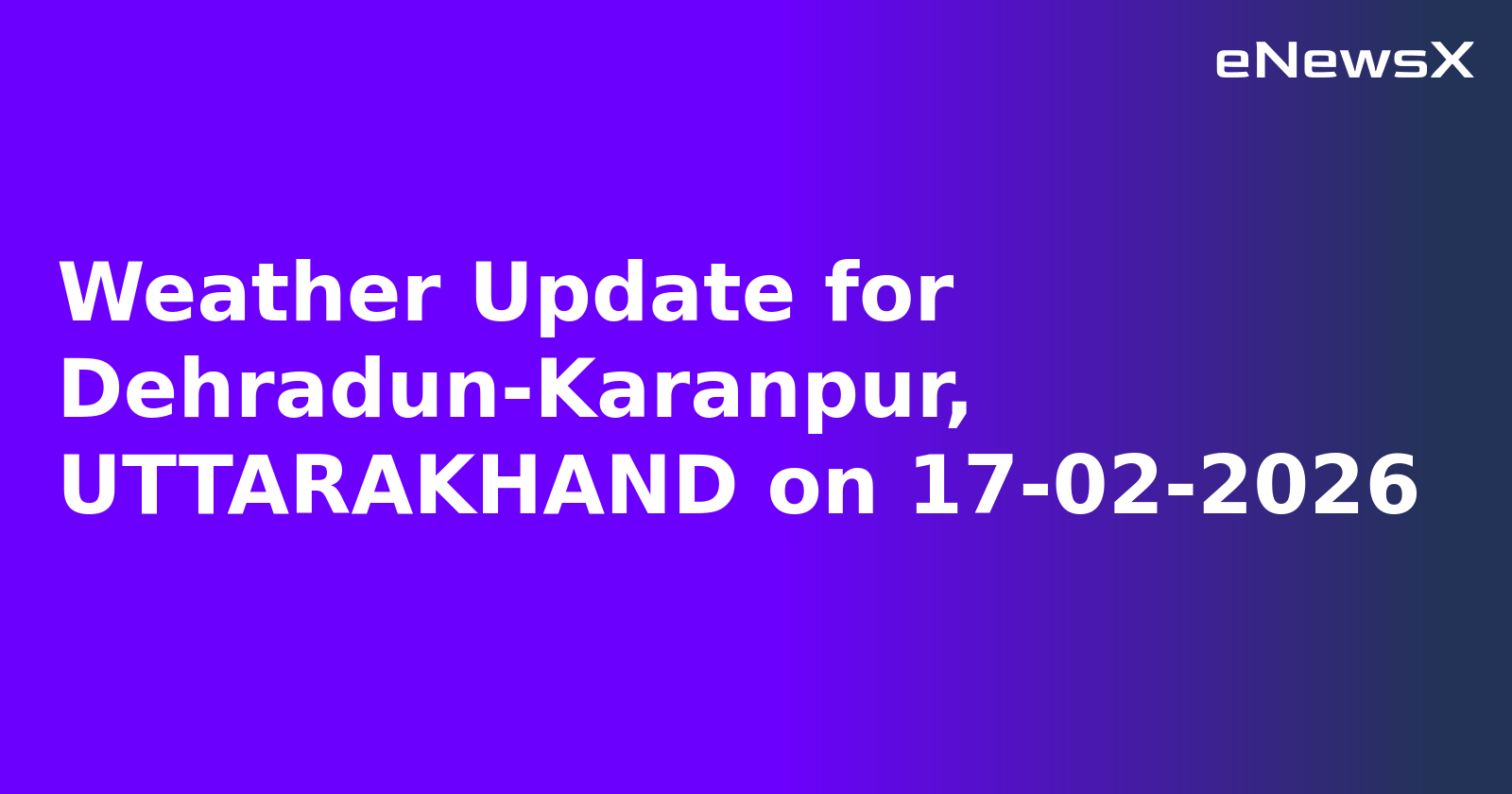 Weather Update for Dehradun-Karanpur, UTTARAKHAND on 17-02-2026
