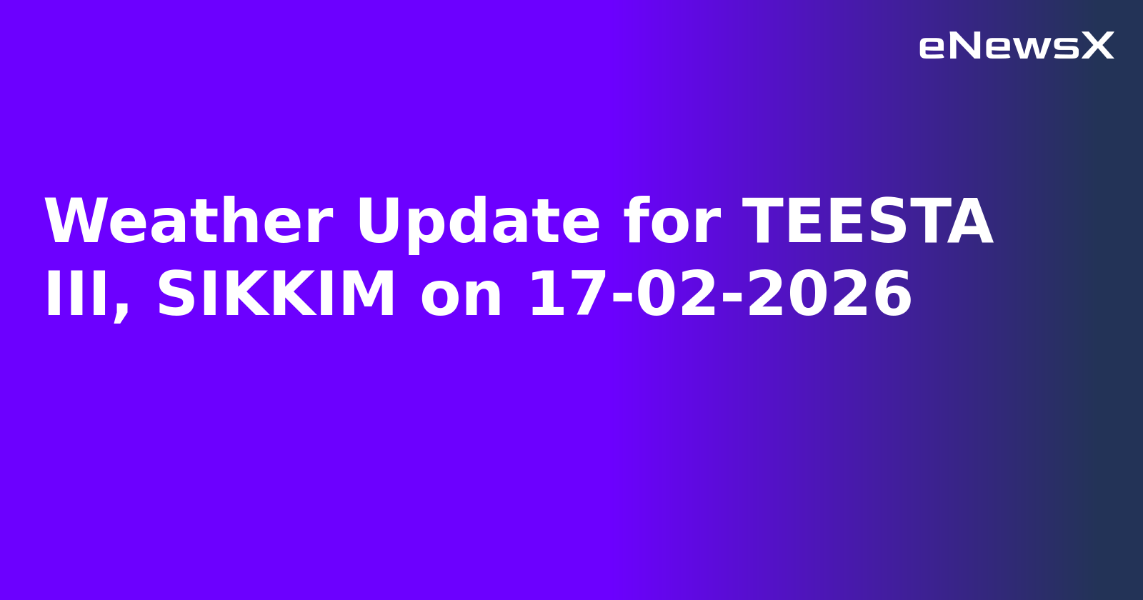 Weather Update for TEESTA III, SIKKIM on 17-02-2026
