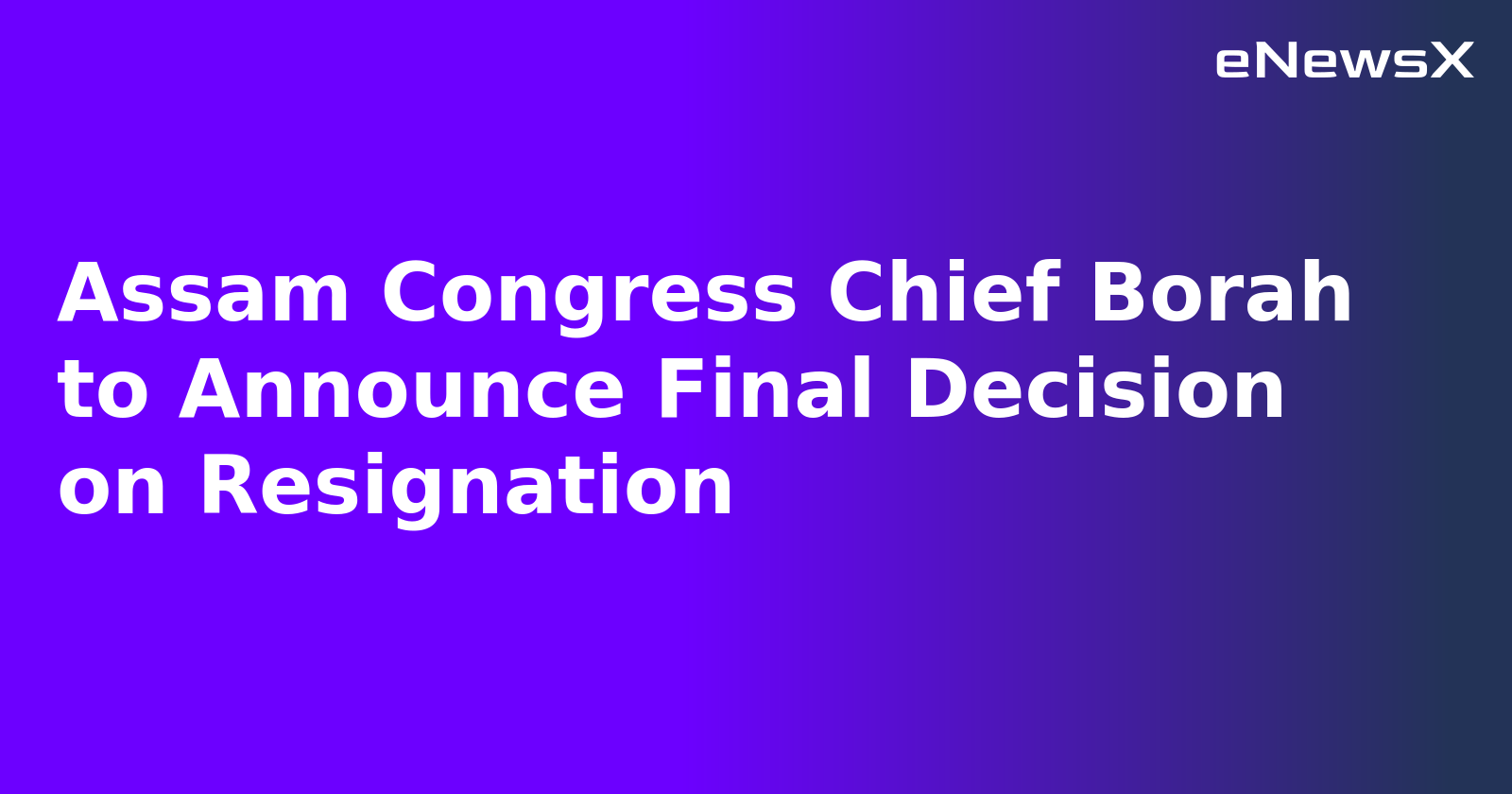 Assam Congress Chief Borah to Announce Final Decision on Resignation