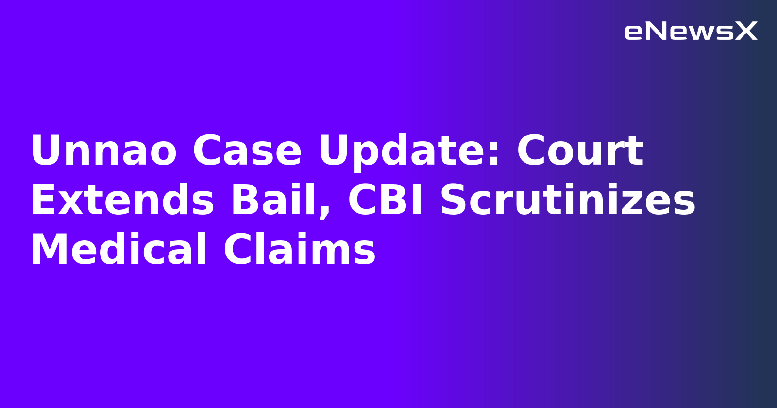 Unnao Case Update: Court Extends Bail, CBI Scrutinizes Medical Claims