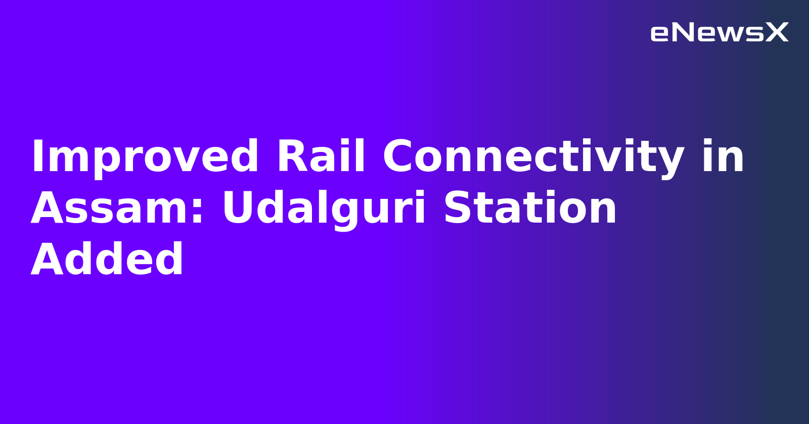 Improved Rail Connectivity in Assam: Udalguri Station Added.webp