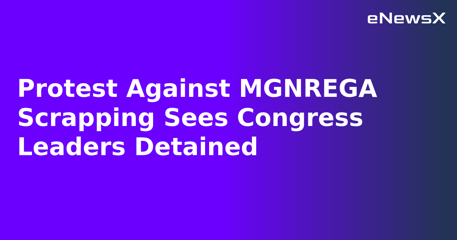 Protest Against MGNREGA Scrapping Sees Congress Leaders Detained