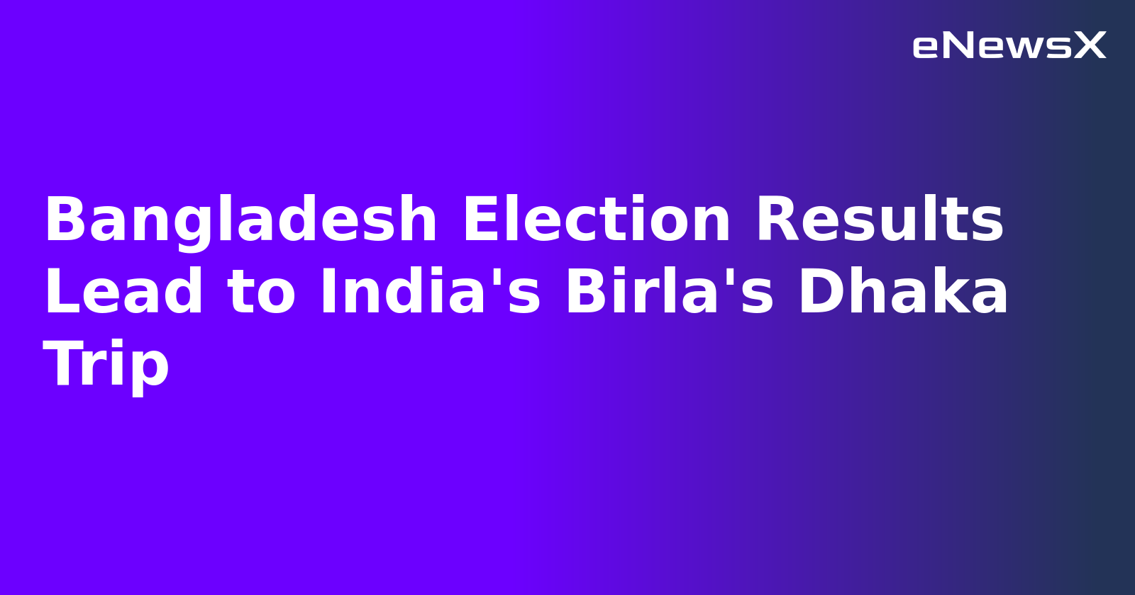 Bangladesh Election Results Lead to India's Birla's Dhaka Trip
