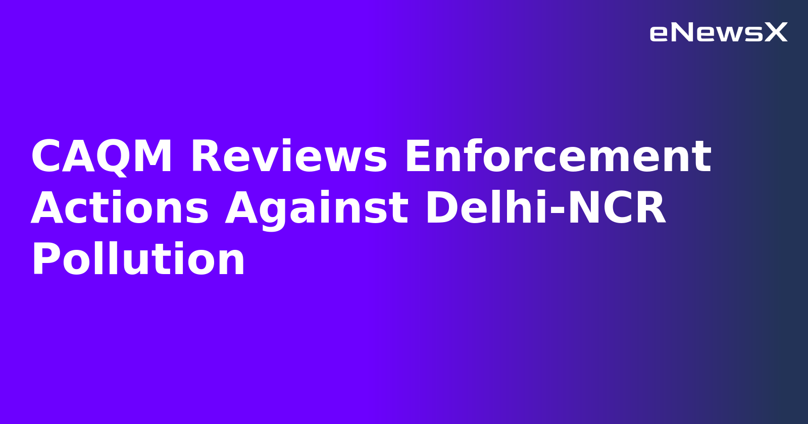 CAQM Reviews Enforcement Actions Against Delhi-NCR Pollution