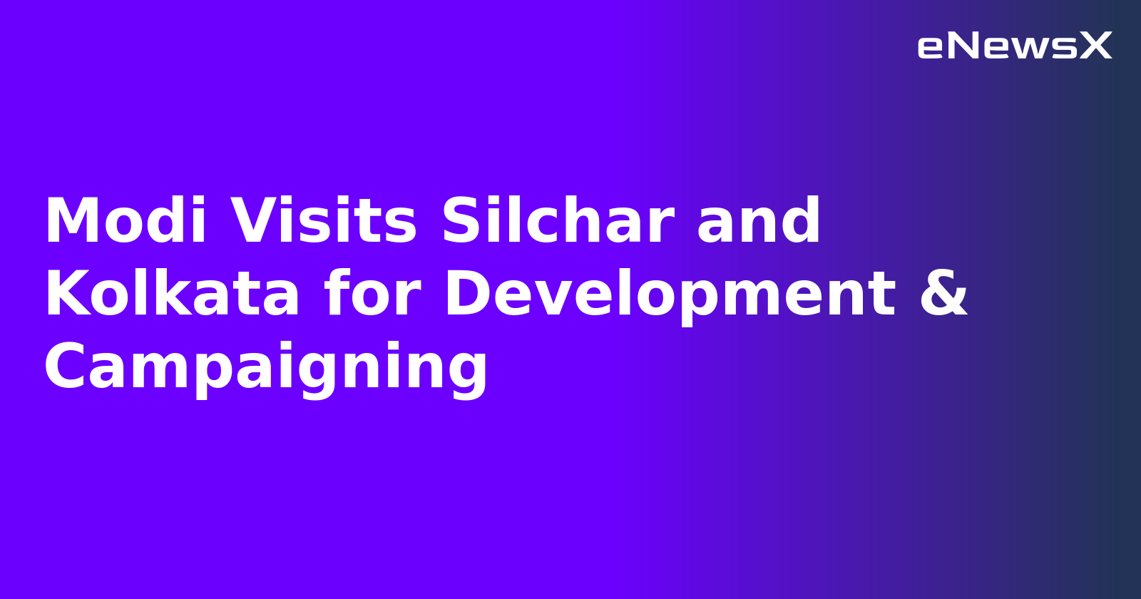Modi Visits Silchar and Kolkata for Development & Campaigning