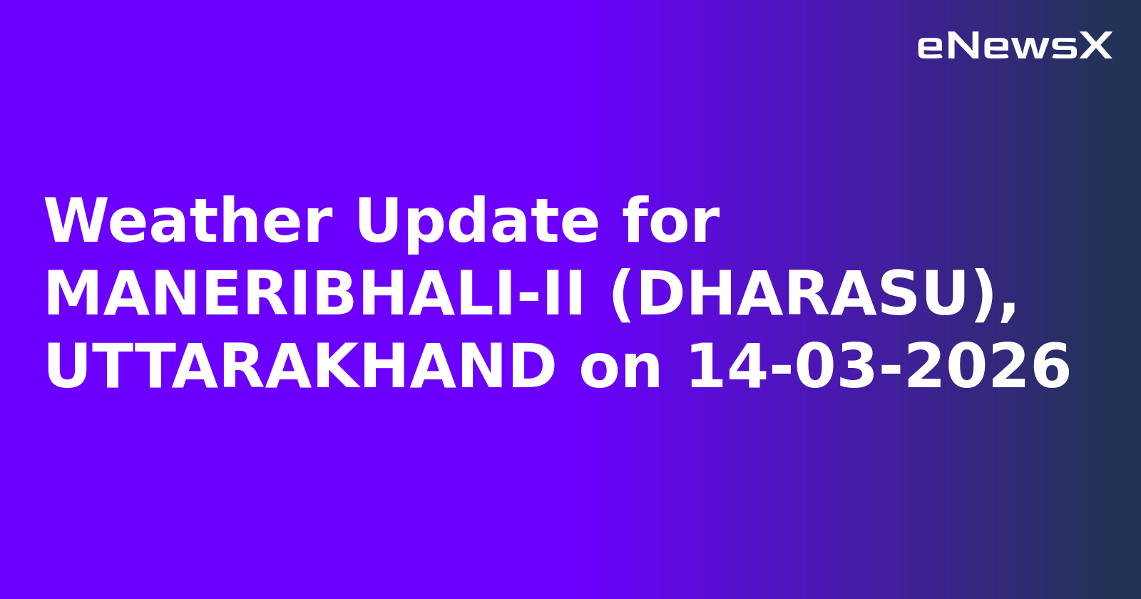 Weather Update for MANERIBHALI-II (DHARASU), UTTARAKHAND on 14-03-2026