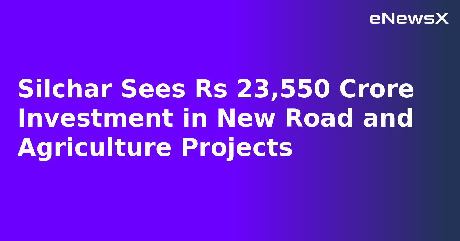 Silchar Sees Rs 23,550 Crore Investment in New Road and Agriculture Projects.webp