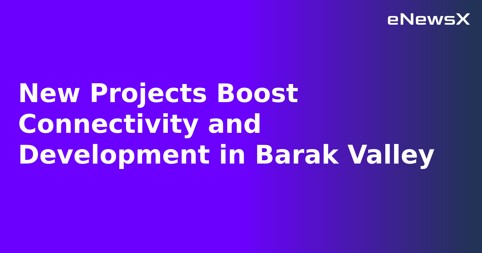 New Projects Boost Connectivity and Development in Barak Valley.webp