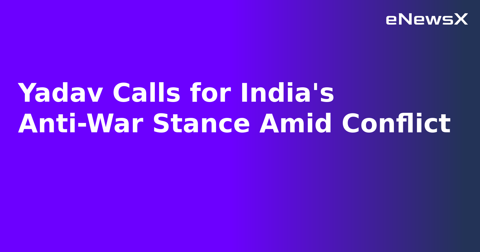 Yadav Calls for India's Anti-War Stance Amid Conflict.webp