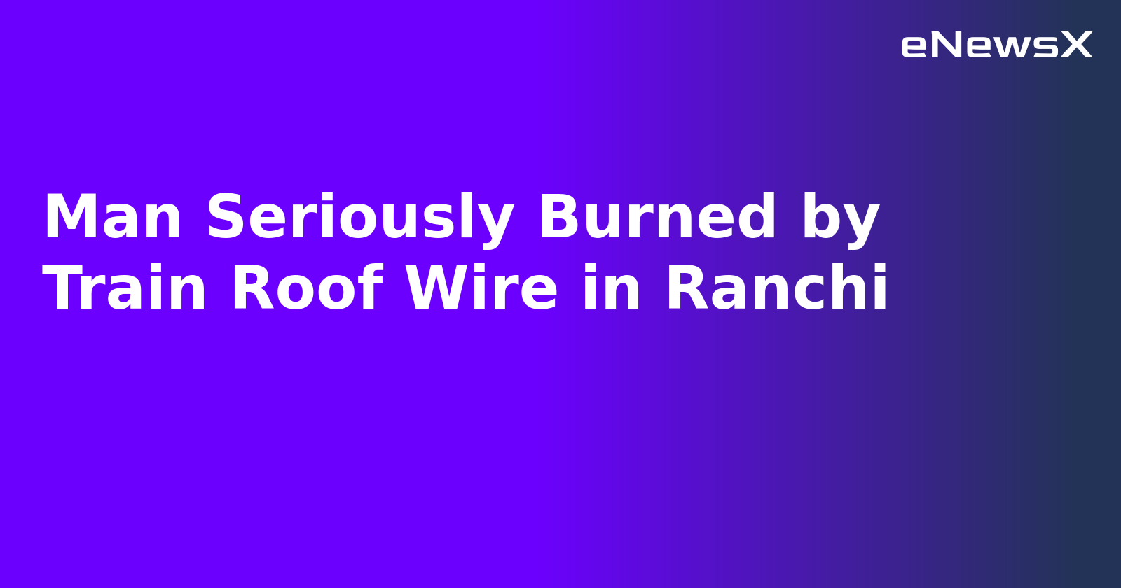 Man Seriously Burned by Train Roof Wire in Ranchi.webp