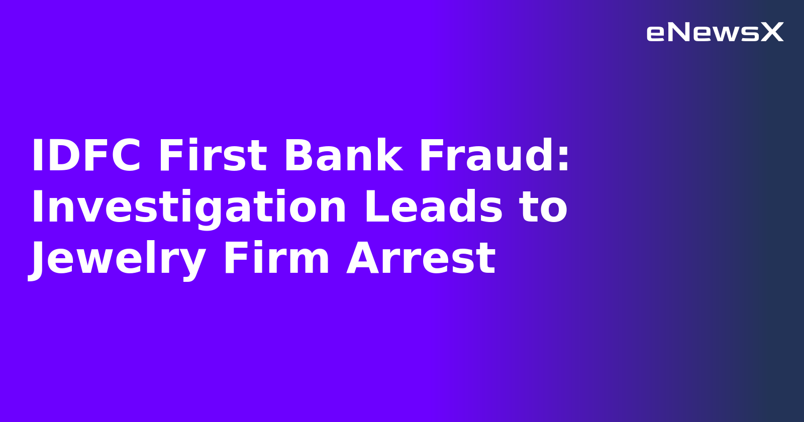 IDFC First Bank Fraud: Investigation Leads to Jewelry Firm Arrest
