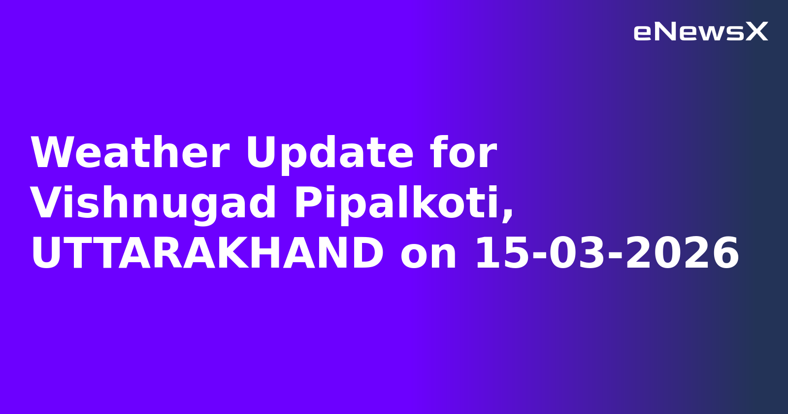 Weather Update for Vishnugad Pipalkoti, UTTARAKHAND on 15-03-2026