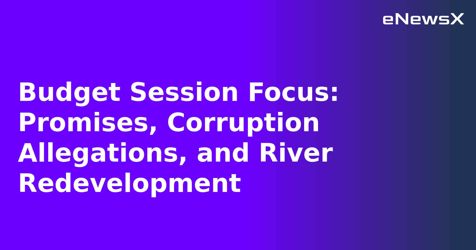 Budget Session Focus: Promises, Corruption Allegations, and River Redevelopment.webp