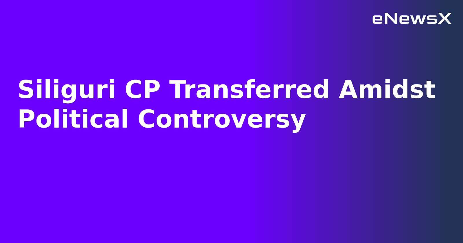 Siliguri CP Transferred Amidst Political Controversy.webp