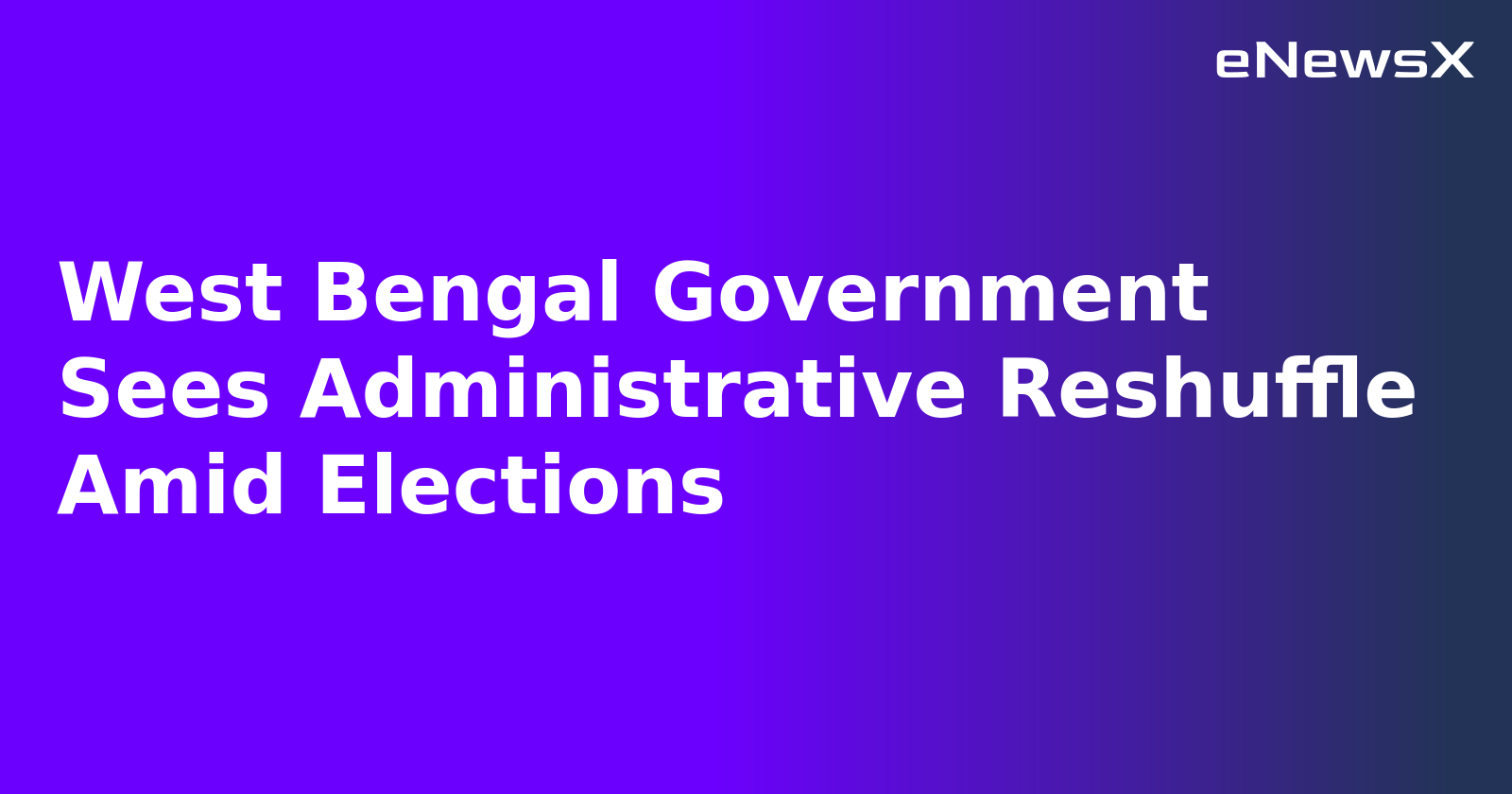 West Bengal Government Sees Administrative Reshuffle Amid Elections.webp West Bengal Government Sees Administrative Reshuffle Amid Elections.webp