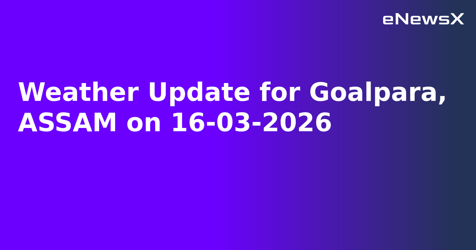 Weather Update for Goalpara, ASSAM on 16-03-2026