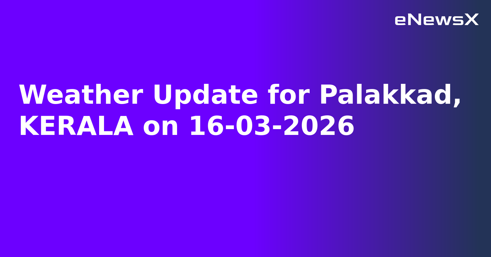 Weather Update for Palakkad, KERALA on 16-03-2026