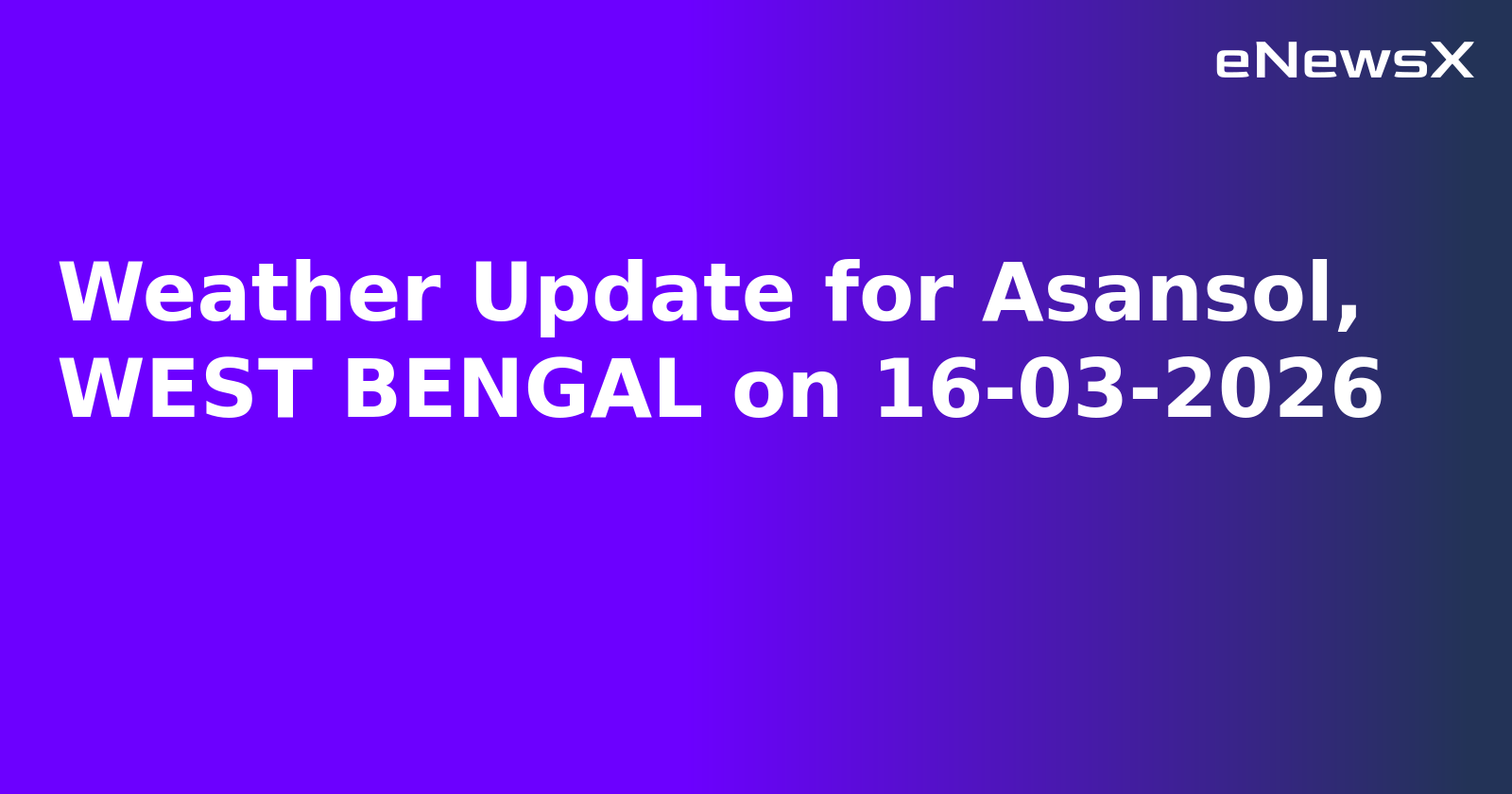 Weather Update for Asansol, WEST BENGAL on 16-03-2026