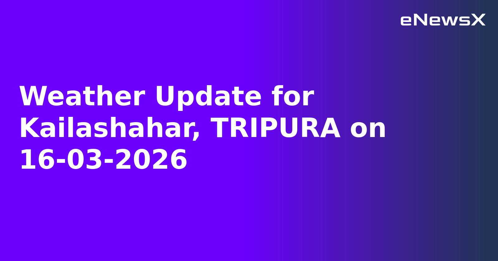 Weather Update for Kailashahar, TRIPURA on 16-03-2026