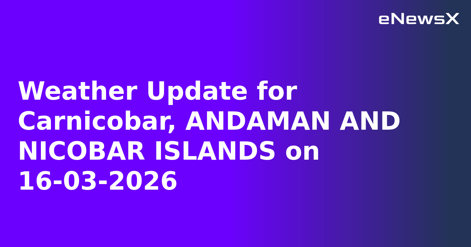 Weather Update for Carnicobar, ANDAMAN AND NICOBAR ISLANDS on 16-03-2026