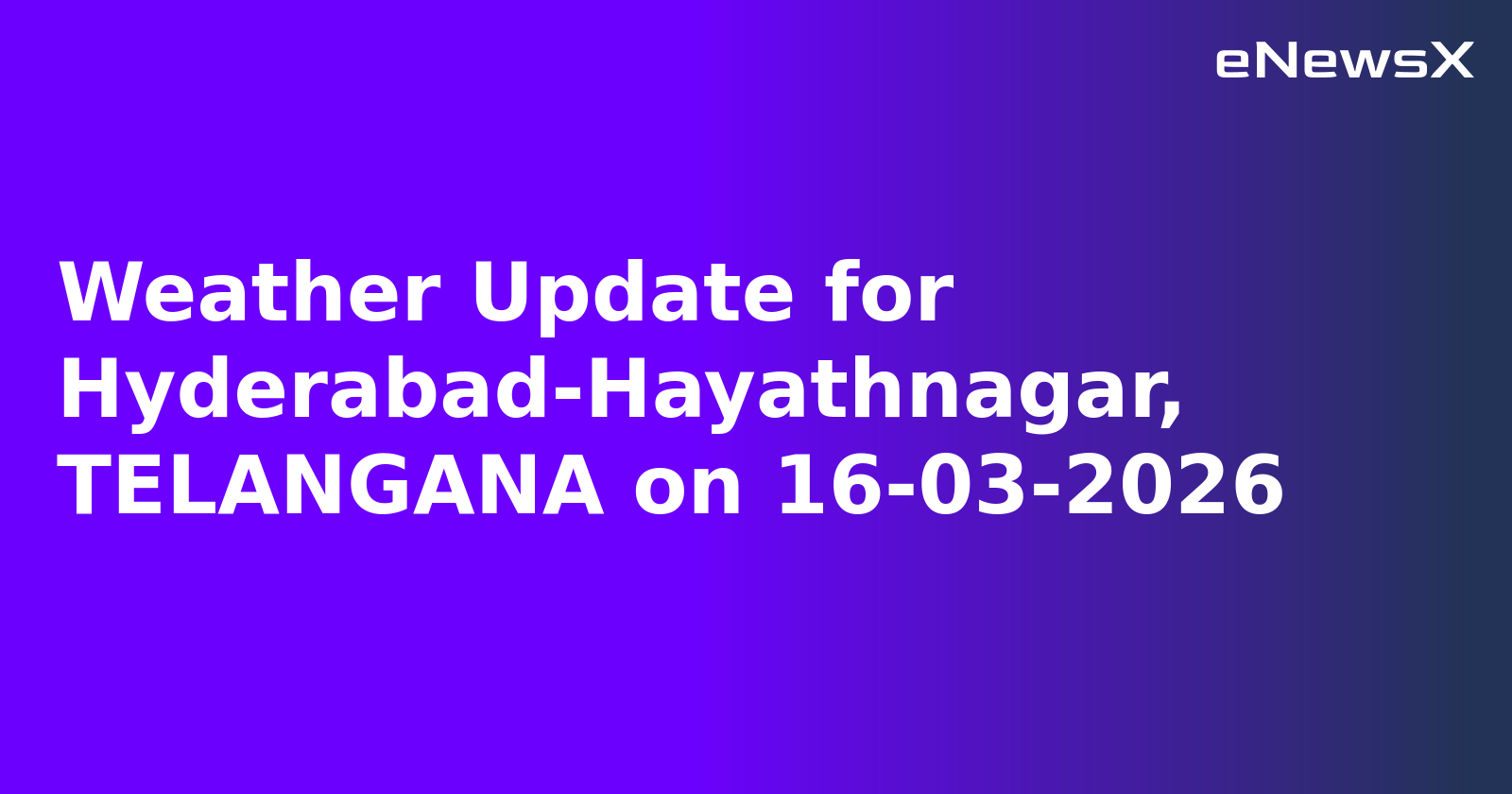 Weather Update for Hyderabad-Hayathnagar, TELANGANA on 16-03-2026