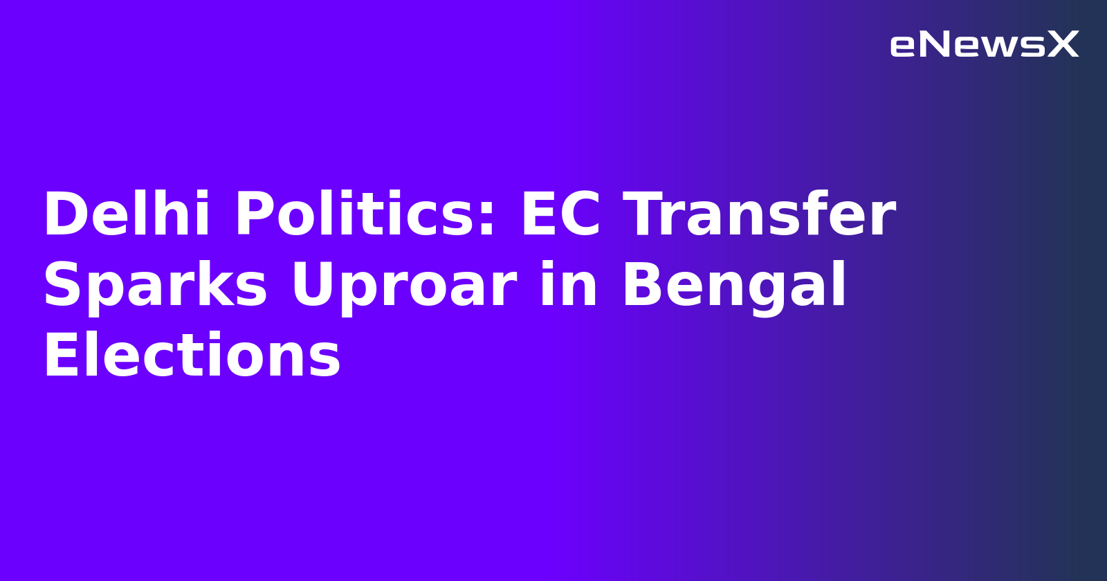 Delhi Politics: EC Transfer Sparks Uproar in Bengal Elections.webp Delhi Politics: EC Transfer Sparks Uproar in Bengal Elections.webp