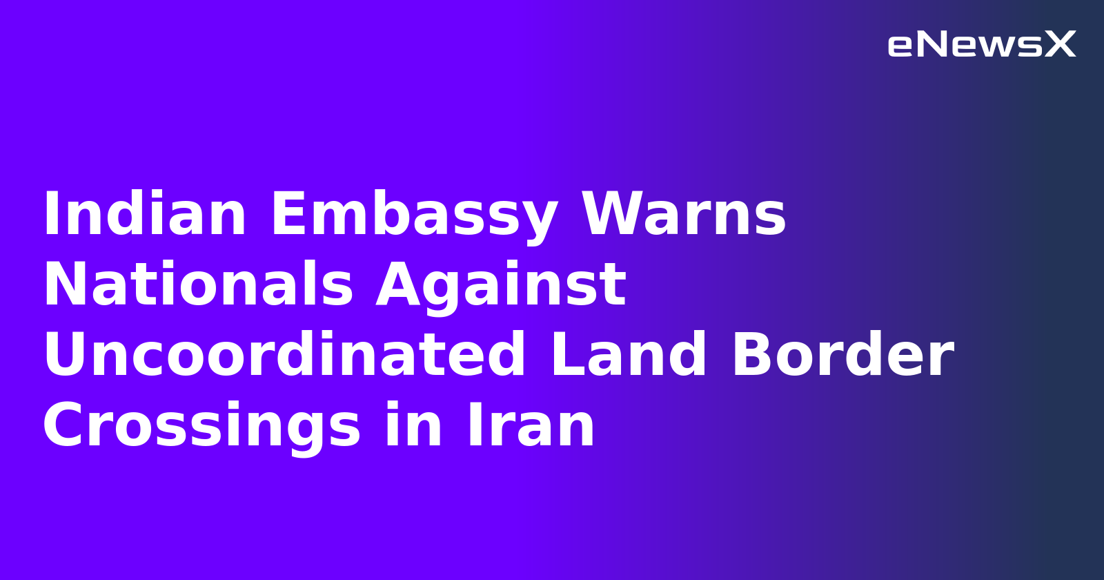 Indian Embassy Warns Nationals Against Uncoordinated Land Border Crossings in Iran.webp