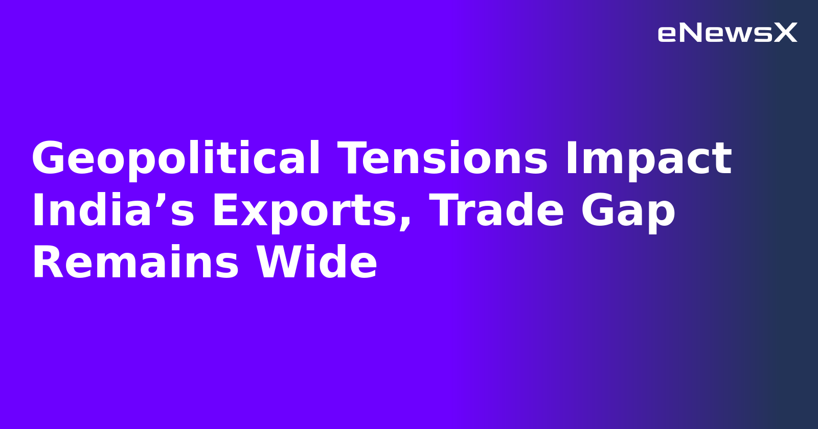 Geopolitical Tensions Impact India’s Exports, Trade Gap Remains Wide.webp