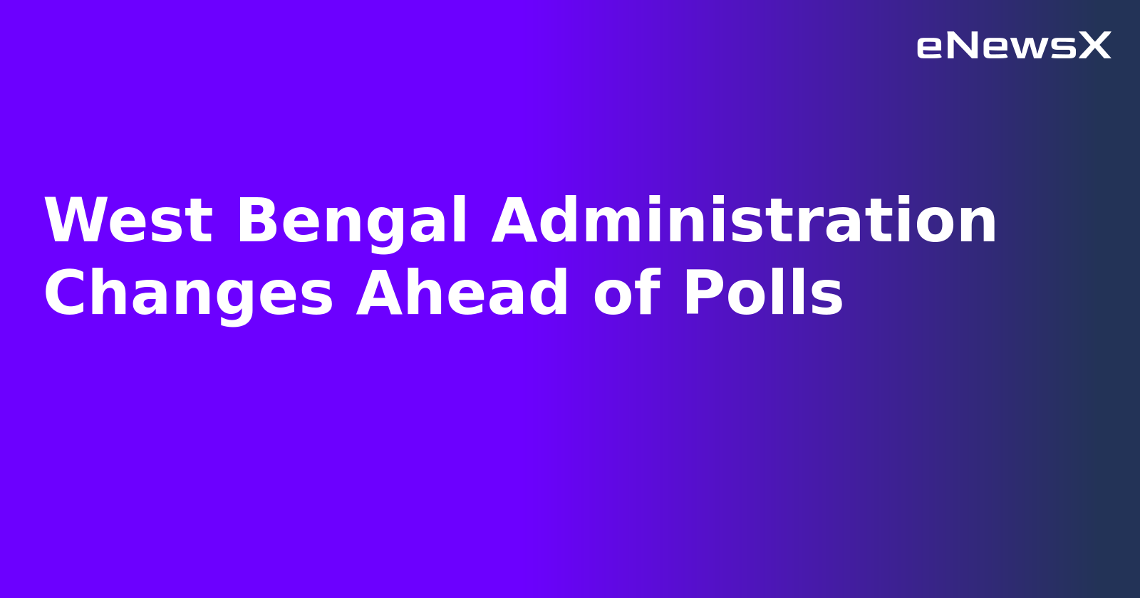 West Bengal Administration Changes Ahead of Polls.webp