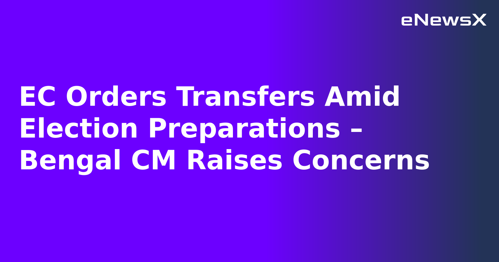 EC Orders Transfers Amid Election Preparations – Bengal CM Raises Concerns